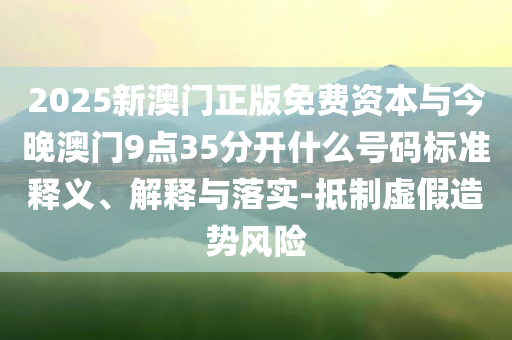 2025新澳門正版免費(fèi)資本與今晚澳門9點(diǎn)35分開(kāi)什么號(hào)碼標(biāo)準(zhǔn)釋義、解釋與落實(shí)-抵制虛假造勢(shì)風(fēng)險(xiǎn)