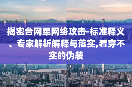 揭密臺(tái)網(wǎng)軍網(wǎng)絡(luò)攻擊-標(biāo)準(zhǔn)釋義、專家解析解釋與落實(shí),看穿不實(shí)的偽裝