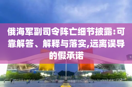 俄海軍副司令陣亡細(xì)節(jié)披露:可靠解答、解釋與落實,遠(yuǎn)離誤導(dǎo)的假承諾