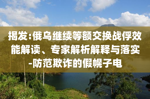 揭發(fā):俄烏繼續(xù)等額交換戰(zhàn)俘效能解讀、專家解析解釋與落實-防范欺詐的假幌子電