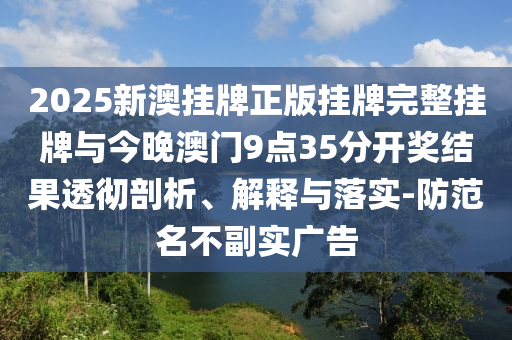 2025新澳掛牌正版掛牌完整掛牌與今晚澳門9點(diǎn)35分開獎結(jié)果透徹剖析、解釋與落實(shí)-防范名不副實(shí)廣告