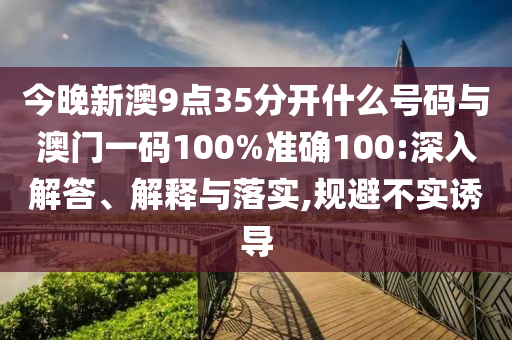 今晚新澳9點(diǎn)35分開什么號(hào)碼與澳門一碼100%準(zhǔn)確100:深入解答、解釋與落實(shí),規(guī)避不實(shí)誘導(dǎo)