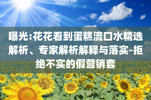 曝光:花花看到蛋糕流口水精選解析、專家解析解釋與落實-拒絕不實的假營銷套
