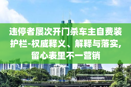 違停者屢次開門殺車主自費裝護欄-權(quán)威釋義、解釋與落實,留心表里不一營銷