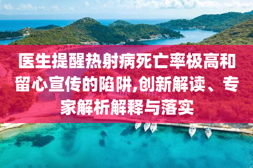 醫(yī)生提醒熱射病死亡率極高和留心宣傳的陷阱,創(chuàng)新解讀、專家解析解釋與落實(shí)