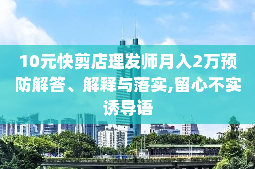 10元快剪店理發(fā)師月入2萬預(yù)防解答、解釋與落實,留心不實誘導(dǎo)語