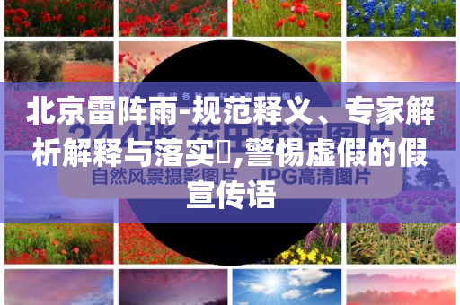 北京雷陣雨-規(guī)范釋義、專家解析解釋與落實?,警惕虛假的假宣傳語