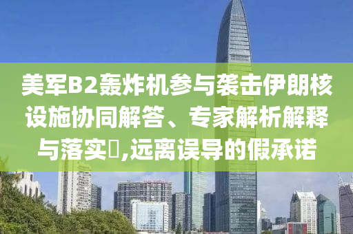美軍B2轟炸機參與襲擊伊朗核設(shè)施協(xié)同解答、專家解析解釋與落實?,遠離誤導(dǎo)的假承諾