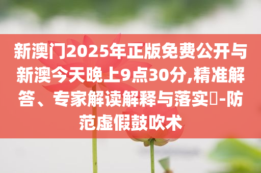 新澳門2025年正版免費(fèi)公開(kāi)與新澳今天晚上9點(diǎn)30分,精準(zhǔn)解答、專家解讀解釋與落實(shí)?-防范虛假鼓吹術(shù)