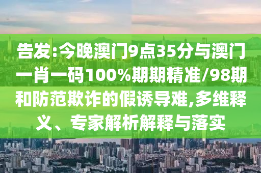 告發(fā):今晚澳門9點(diǎn)35分與澳門一肖一碼100%期期精準(zhǔn)/98期和防范欺詐的假誘導(dǎo)難,多維釋義、專家解析解釋與落實(shí)