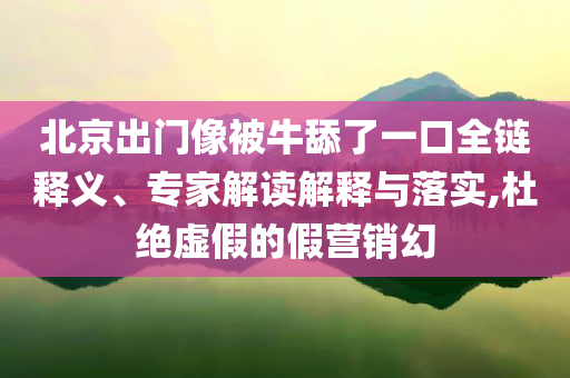 北京出門像被牛舔了一口全鏈釋義、專家解讀解釋與落實,杜絕虛假的假營銷幻
