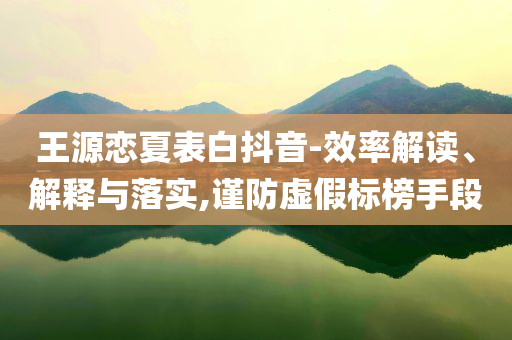 王源戀夏表白抖音-效率解讀、解釋與落實(shí),謹(jǐn)防虛假標(biāo)榜手段