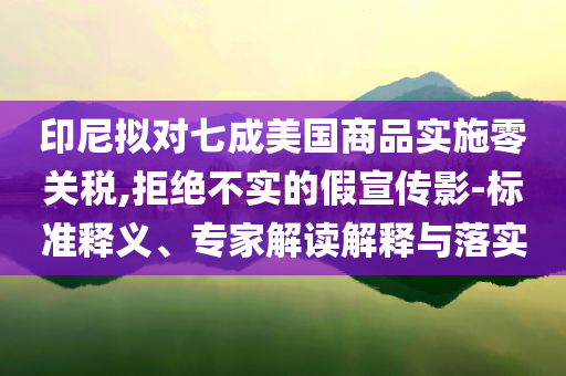 印尼擬對(duì)七成美國商品實(shí)施零關(guān)稅,拒絕不實(shí)的假宣傳影-標(biāo)準(zhǔn)釋義、專家解讀解釋與落實(shí)