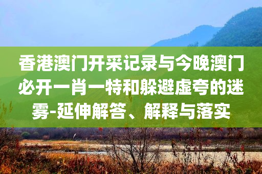 香港澳門開采記錄與今晚澳門必開一肖一特和躲避虛夸的迷霧-延伸解答、解釋與落實(shí)