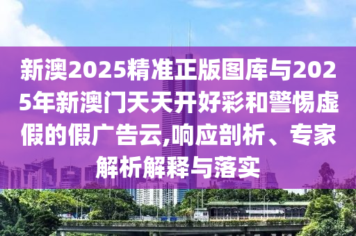 新澳2025精準(zhǔn)正版圖庫與2025年新澳門天天開好彩和警惕虛假的假廣告云,響應(yīng)剖析、專家解析解釋與落實(shí)