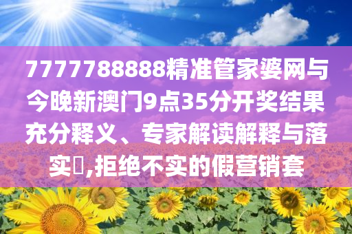 7777788888精準(zhǔn)管家婆網(wǎng)與今晚新澳門9點(diǎn)35分開獎(jiǎng)結(jié)果充分釋義、專家解讀解釋與落實(shí)?,拒絕不實(shí)的假營(yíng)銷套