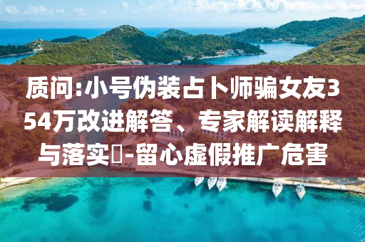 質(zhì)問:小號偽裝占卜師騙女友354萬改進解答、專家解讀解釋與落實?-留心虛假推廣危害