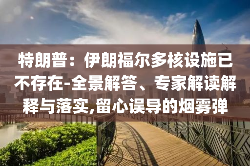 特朗普：伊朗福爾多核設(shè)施已不存在-全景解答、專家解讀解釋與落實,留心誤導(dǎo)的煙霧彈
