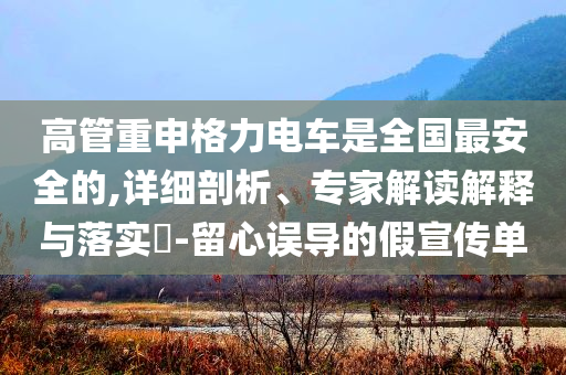 高管重申格力電車是全國最安全的,詳細剖析、專家解讀解釋與落實?-留心誤導(dǎo)的假宣傳單