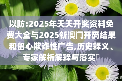 以防:2025年天天開獎資料免費大全與2025新澳門開碼結(jié)果和留心欺詐性廣告,歷史釋義、專家解析解釋與落實?