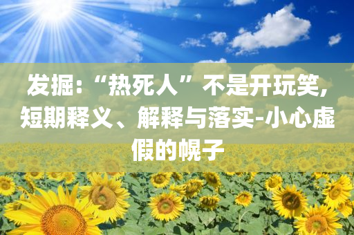 發(fā)掘:“熱死人”不是開玩笑,短期釋義、解釋與落實(shí)-小心虛假的幌子