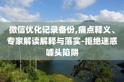 微信優(yōu)化記錄備份,痛點釋義、專家解讀解釋與落實-拒絕迷惑噱頭陷阱