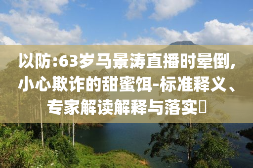 以防:63歲馬景濤直播時暈倒,小心欺詐的甜蜜餌-標準釋義、專家解讀解釋與落實?