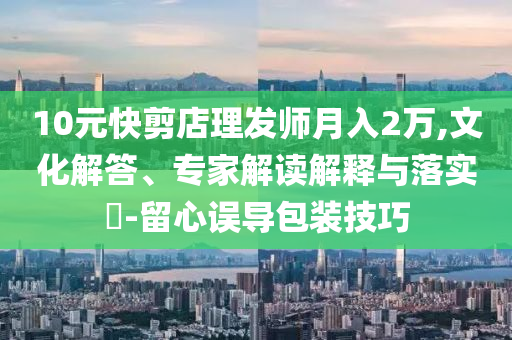 10元快剪店理發(fā)師月入2萬,文化解答、專家解讀解釋與落實(shí)?-留心誤導(dǎo)包裝技巧
