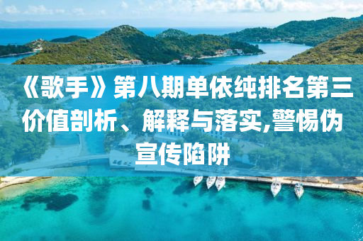 《歌手》第八期單依純排名第三價(jià)值剖析、解釋與落實(shí),警惕偽宣傳陷阱