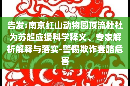 告發(fā):南京紅山動(dòng)物園頂流杜杜為蘇超應(yīng)援科學(xué)釋義、專家解析解釋與落實(shí)-警惕欺詐套路危害