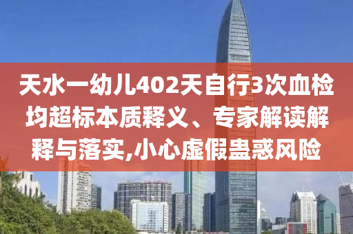 天水一幼兒402天自行3次血檢均超標(biāo)本質(zhì)釋義、專家解讀解釋與落實,小心虛假蠱惑風(fēng)險