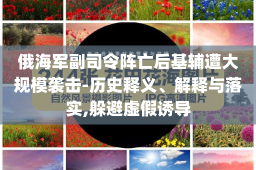 俄海軍副司令陣亡后基輔遭大規(guī)模襲擊-歷史釋義、解釋與落實,躲避虛假誘導(dǎo)