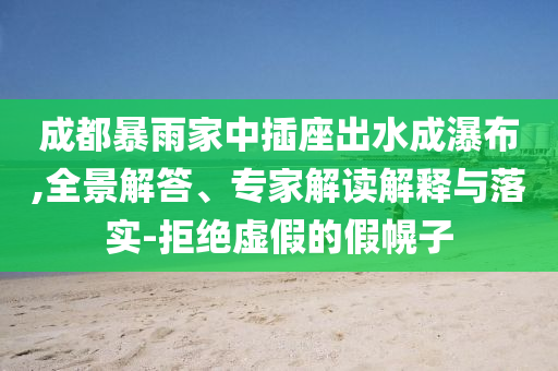 成都暴雨家中插座出水成瀑布,全景解答、專(zhuān)家解讀解釋與落實(shí)-拒絕虛假的假幌子