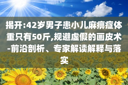 揭開(kāi):42歲男子患小兒麻痹癥體重只有50斤,規(guī)避虛假的畫(huà)皮術(shù)-前沿剖析、專(zhuān)家解讀解釋與落實(shí)