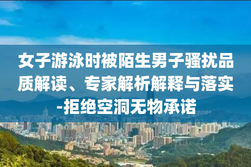 女子游泳時被陌生男子騷擾品質(zhì)解讀、專家解析解釋與落實-拒絕空洞無物承諾
