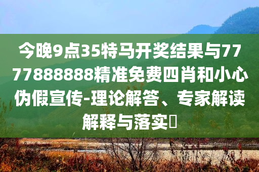 今晚9點(diǎn)35特馬開(kāi)獎(jiǎng)結(jié)果與7777888888精準(zhǔn)免費(fèi)四肖和小心偽假宣傳-理論解答、專家解讀解釋與落實(shí)?