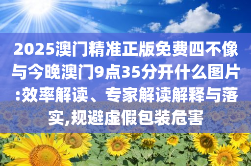2025澳門精準(zhǔn)正版免費(fèi)四不像與今晚澳門9點(diǎn)35分開(kāi)什么圖片:效率解讀、專家解讀解釋與落實(shí),規(guī)避虛假包裝危害