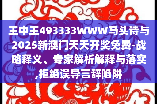 王中王493333WWW馬頭詩(shī)與2025新澳門天天開(kāi)獎(jiǎng)免費(fèi)-戰(zhàn)略釋義、專家解析解釋與落實(shí),拒絕誤導(dǎo)言辭陷阱