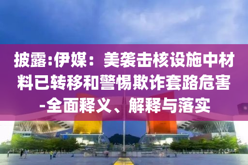 披露:伊媒：美襲擊核設(shè)施中材料已轉(zhuǎn)移和警惕欺詐套路危害-全面釋義、解釋與落實