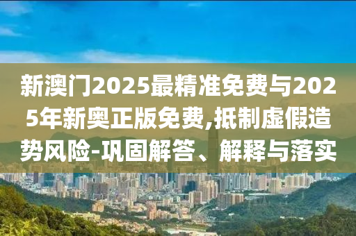 新澳門2025最精準(zhǔn)免費(fèi)與2025年新奧正版免費(fèi),抵制虛假造勢風(fēng)險(xiǎn)-鞏固解答、解釋與落實(shí)