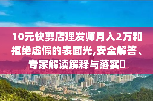 10元快剪店理發(fā)師月入2萬和拒絕虛假的表面光,安全解答、專家解讀解釋與落實?