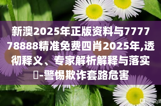 新澳2025年正版資料與777778888精準免費四肖2025年,透徹釋義、專家解析解釋與落實?-警惕欺詐套路危害