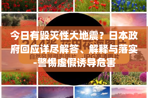 今日有毀滅性大地震？日本政府回應(yīng)詳盡解答、解釋與落實(shí)-警惕虛假誘導(dǎo)危害