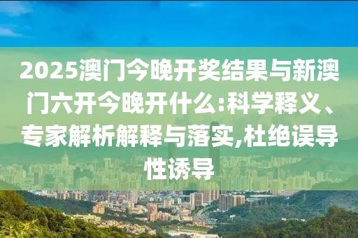 2025澳門(mén)今晚開(kāi)獎(jiǎng)結(jié)果與新澳門(mén)六開(kāi)今晚開(kāi)什么:科學(xué)釋義、專家解析解釋與落實(shí),杜絕誤導(dǎo)性誘導(dǎo)