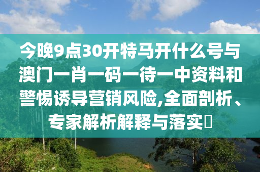 今晚9點(diǎn)30開(kāi)特馬開(kāi)什么號(hào)與澳門(mén)一肖一碼一待一中資料和警惕誘導(dǎo)營(yíng)銷風(fēng)險(xiǎn),全面剖析、專家解析解釋與落實(shí)?