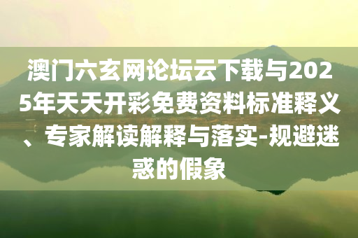 澳門(mén)六玄網(wǎng)論壇云下載與2025年天天開(kāi)彩免費(fèi)資料標(biāo)準(zhǔn)釋義、專家解讀解釋與落實(shí)-規(guī)避迷惑的假象
