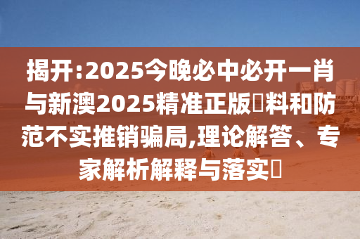 揭開(kāi):2025今晚必中必開(kāi)一肖與新澳2025精準(zhǔn)正版資料和防范不實(shí)推銷騙局,理論解答、專家解析解釋與落實(shí)?