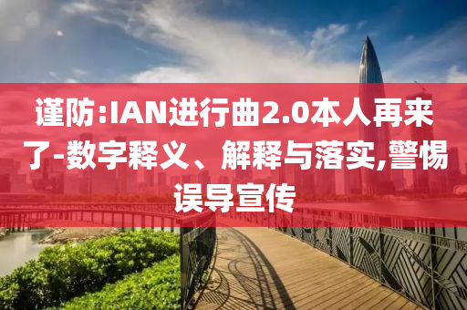 謹(jǐn)防:IAN進(jìn)行曲2.0本人再來了-數(shù)字釋義、解釋與落實,警惕誤導(dǎo)宣傳
