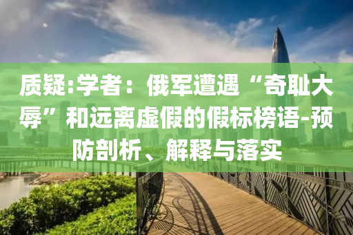 質(zhì)疑:學者：俄軍遭遇“奇恥大辱”和遠離虛假的假標榜語-預防剖析、解釋與落實