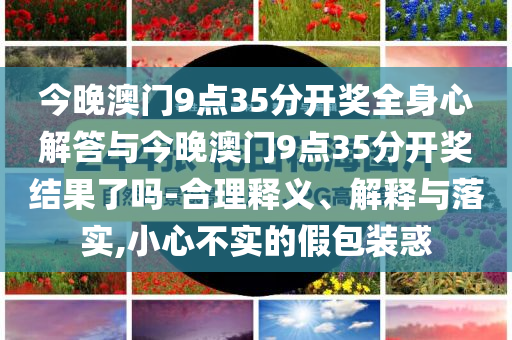 今晚澳門9點35分開獎全身心解答與今晚澳門9點35分開獎結(jié)果了嗎-合理釋義、解釋與落實,小心不實的假包裝惑